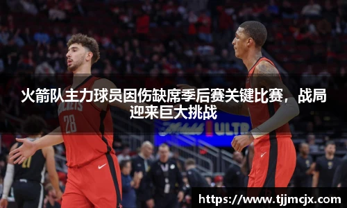 火箭队主力球员因伤缺席季后赛关键比赛，战局迎来巨大挑战