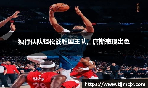 独行侠队轻松战胜国王队，唐斯表现出色