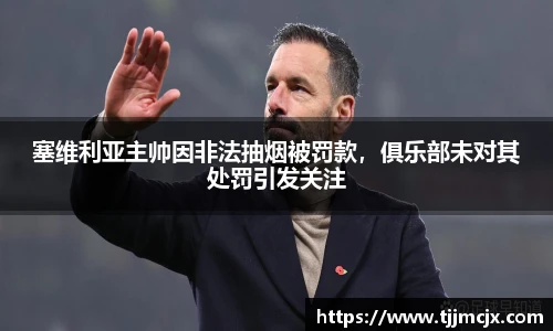 塞维利亚主帅因非法抽烟被罚款，俱乐部未对其处罚引发关注
