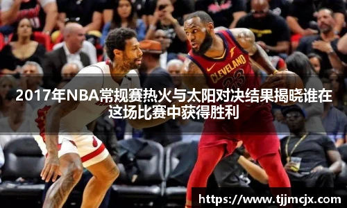 2017年NBA常规赛热火与太阳对决结果揭晓谁在这场比赛中获得胜利