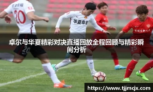 卓尔与华夏精彩对决直播回放全程回顾与精彩瞬间分析