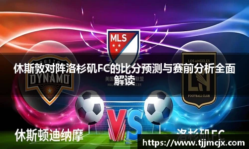 休斯敦对阵洛杉矶FC的比分预测与赛前分析全面解读