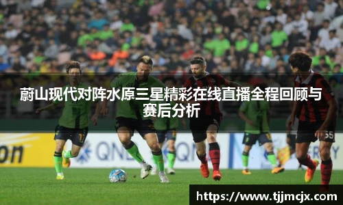 蔚山现代对阵水原三星精彩在线直播全程回顾与赛后分析