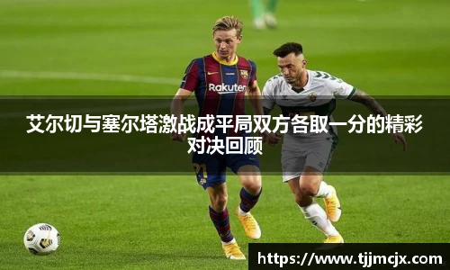 艾尔切与塞尔塔激战成平局双方各取一分的精彩对决回顾