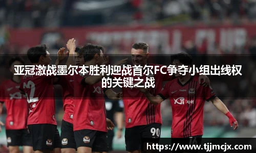 亚冠激战墨尔本胜利迎战首尔FC争夺小组出线权的关键之战