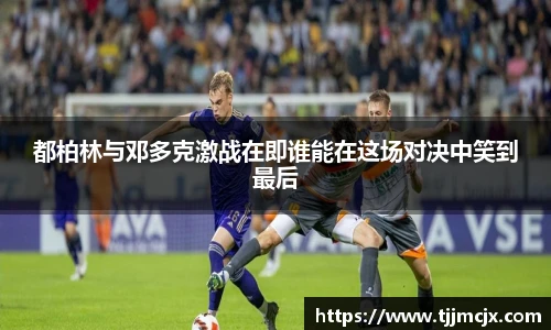 都柏林与邓多克激战在即谁能在这场对决中笑到最后